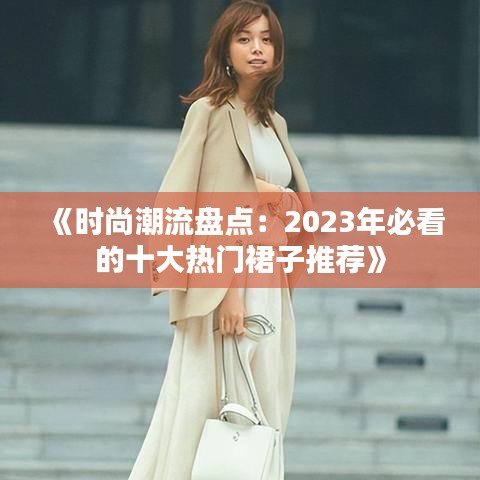 《时尚潮流盘点：2023年必看的十大热门裙子推荐》