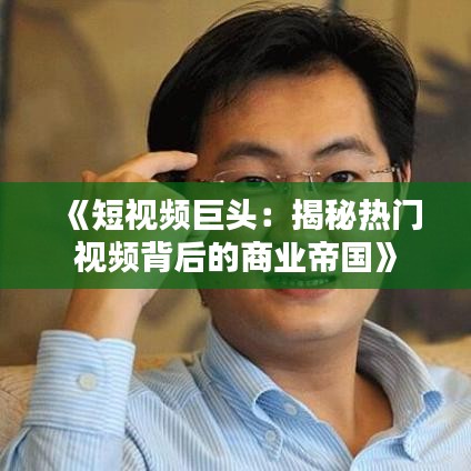 《短视频巨头：揭秘热门视频背后的商业帝国》
