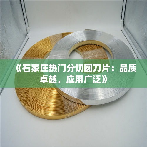 《石家庄热门分切圆刀片：品质卓越，应用广泛》
