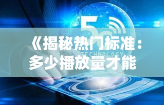《揭秘热门标准：多少播放量才能跻身大热门？》