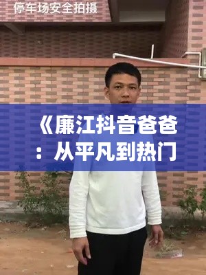 《廉江抖音爸爸：从平凡到热门的蜕变之路》