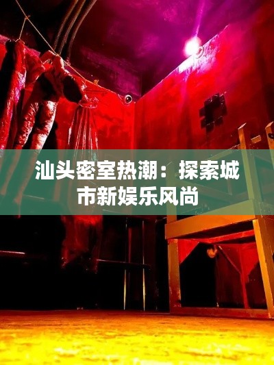 汕头密室热潮：探索城市新娱乐风尚