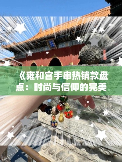 《雍和宫手串热销款盘点：时尚与信仰的完美融合》
