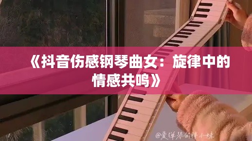 《抖音伤感钢琴曲女：旋律中的情感共鸣》