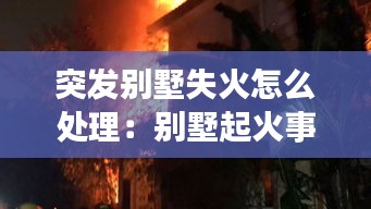 突发别墅失火怎么处理：别墅起火事件 