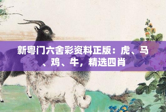 新粤门六舍彩资料正版：虎、马、鸡、牛，精选四肖
