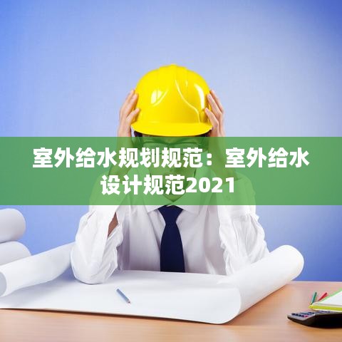 室外给水规划规范：室外给水设计规范2021 
