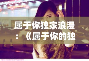 属于你独家浪漫：《属于你的独家记忆》 