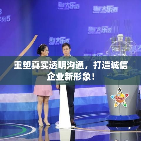 重塑真实透明沟通，打造诚信企业新形象！