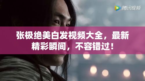 张极绝美白发视频大全，最新精彩瞬间，不容错过！