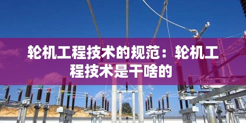 轮机工程技术的规范：轮机工程技术是干啥的 