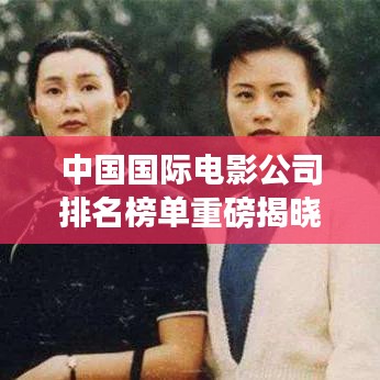 中国国际电影公司排名榜单重磅揭晓！