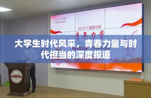 大学生时代风采，青春力量与时代担当的深度报道