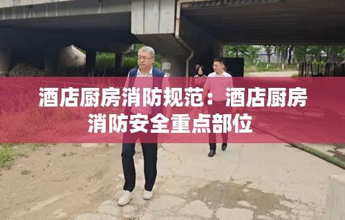 酒店厨房消防规范：酒店厨房消防安全重点部位 