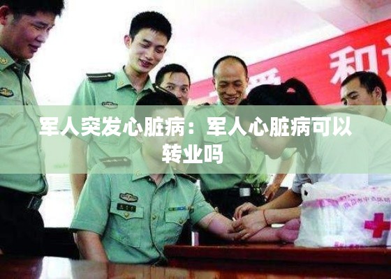 军人突发心脏病：军人心脏病可以转业吗 