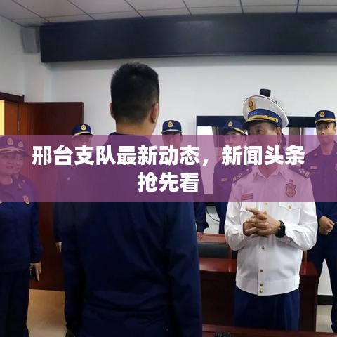 邢台支队最新动态，新闻头条抢先看
