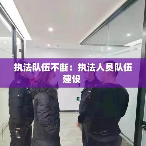执法队伍不断：执法人员队伍建设 