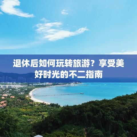 退休后如何玩转旅游？享受美好时光的不二指南
