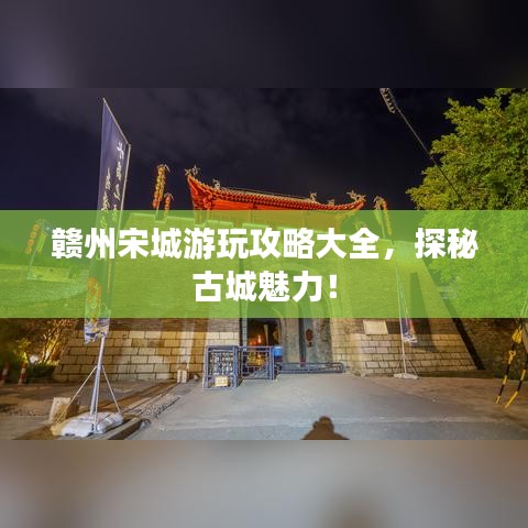 赣州宋城游玩攻略大全，探秘古城魅力！