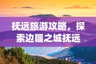 抚远旅游攻略，探索边疆之城抚远的无限魅力