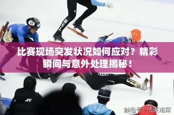 比赛现场突发状况如何应对？精彩瞬间与意外处理揭秘！
