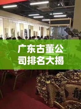 广东古董公司排名大揭秘，收藏界的权威之选！