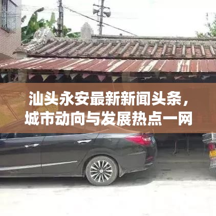 汕头永安最新新闻头条，城市动向与发展热点一网打尽
