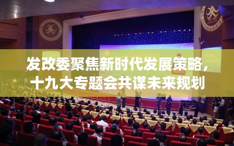 发改委聚焦新时代发展策略，十九大专题会共谋未来规划