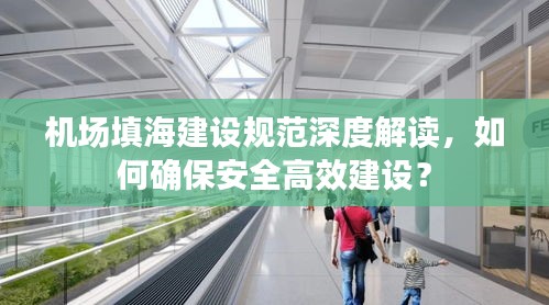 机场填海建设规范深度解读，如何确保安全高效建设？