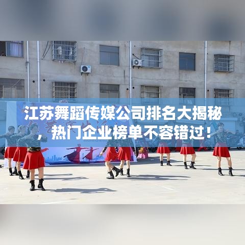 江苏舞蹈传媒公司排名大揭秘，热门企业榜单不容错过！