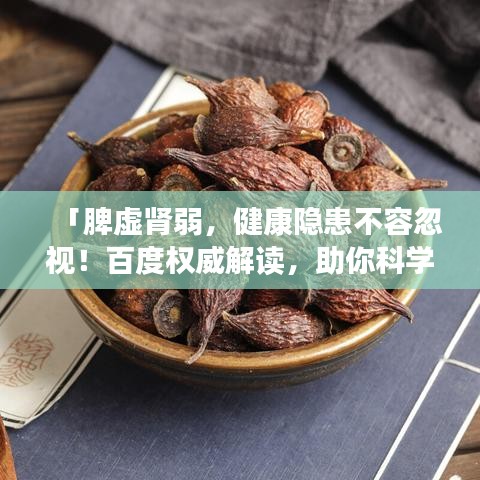 「脾虚肾弱，健康隐患不容忽视！百度权威解读，助你科学调理身体机能。」