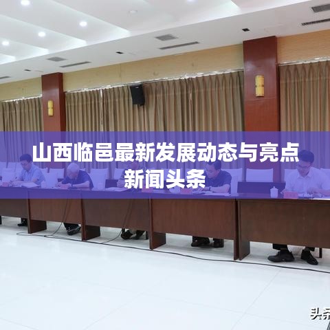 山西临邑最新发展动态与亮点新闻头条