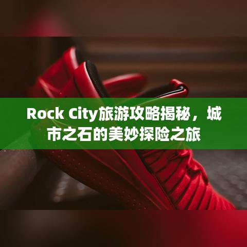 Rock City旅游攻略揭秘，城市之石的美妙探险之旅