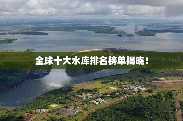 全球十大水库排名榜单揭晓！