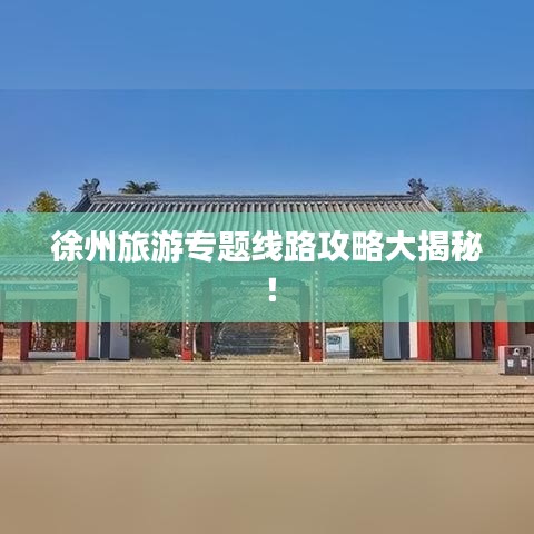 徐州旅游专题线路攻略大揭秘！