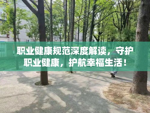 职业健康规范深度解读，守护职业健康，护航幸福生活！