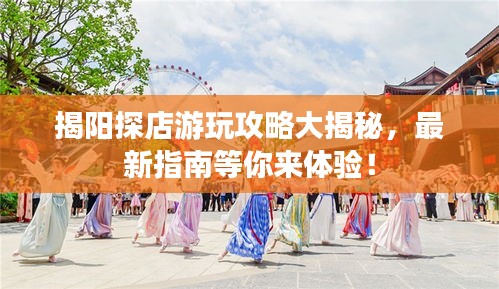 揭阳探店游玩攻略大揭秘，最新指南等你来体验！