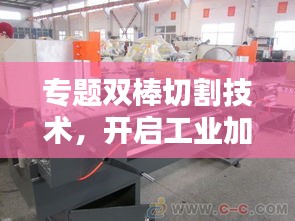 专题双棒切割技术，开启工业加工革新篇章