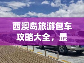西澳岛旅游包车攻略大全，最新资讯，一网打尽