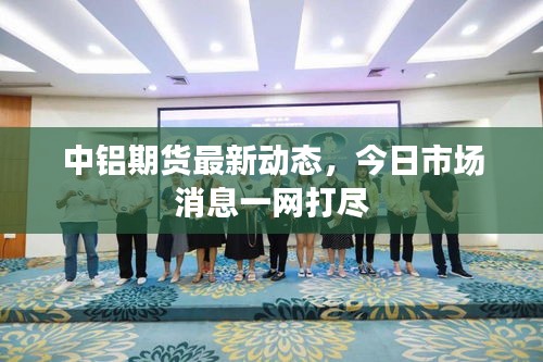 中铝期货最新动态，今日市场消息一网打尽