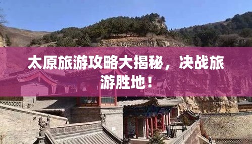 太原旅游攻略大揭秘，决战旅游胜地！