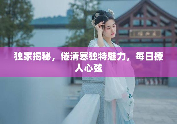 独家揭秘，倦清寒独特魅力，每日撩人心弦