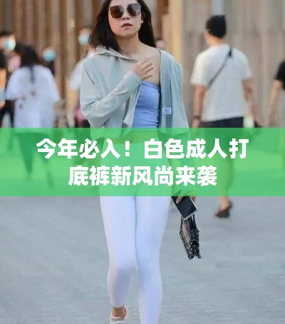 今年必入！白色成人打底裤新风尚来袭
