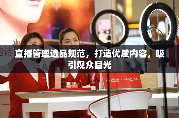 直播管理选品规范，打造优质内容，吸引观众目光