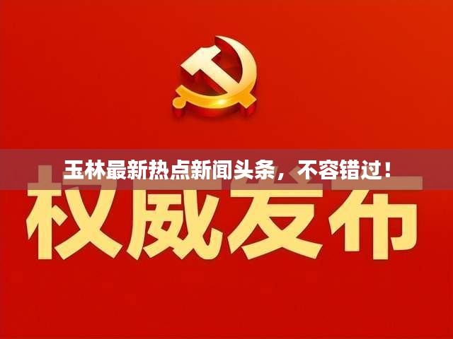 玉林最新热点新闻头条，不容错过！