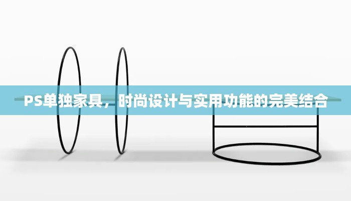 PS单独家具，时尚设计与实用功能的完美结合
