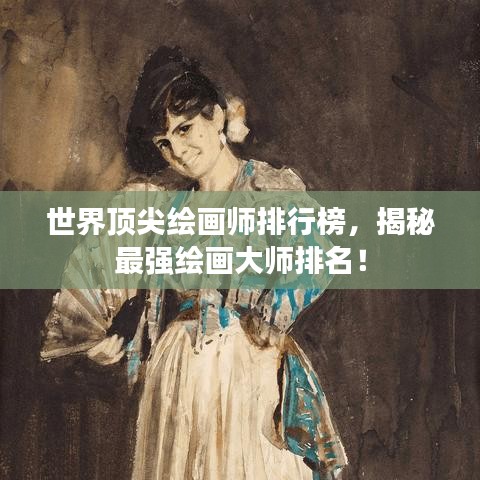 世界顶尖绘画师排行榜，揭秘最强绘画大师排名！