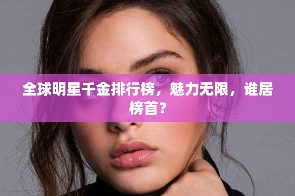 全球明星千金排行榜，魅力无限，谁居榜首？