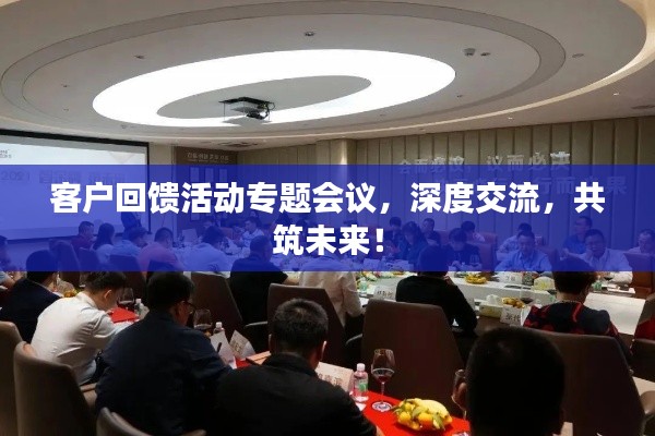 客户回馈活动专题会议，深度交流，共筑未来！