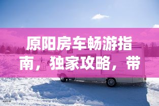 原阳房车畅游指南，独家攻略，带你玩转房车之旅！